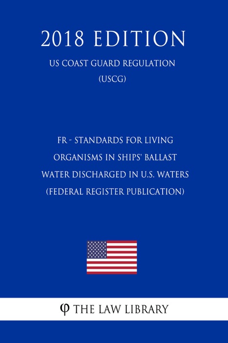 FR - Standards for Living Organisms in Ships' Ballast Water Discharged in U.S. Waters (Federal Register Publication) (US Coast Guard Regulation) (USCG) (2018 Edition)