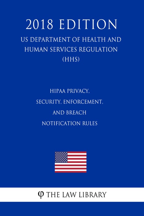 HIPAA Privacy, Security, Enforcement, and Breach Notification Rules (US Department of Health and Human Services Regulation) (HHS) (2018 Edition)