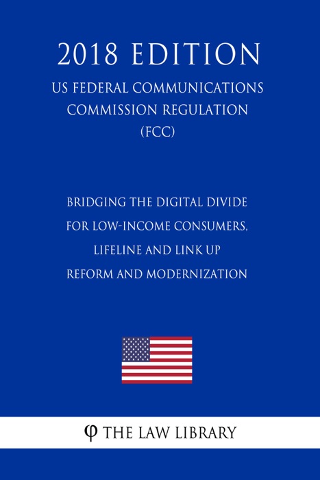 Bridging the Digital Divide for Low-Income Consumers, Lifeline and Link Up Reform and Modernization (US Federal Communications Commission Regulation) (FCC) (2018 Edition)