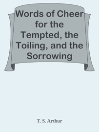 Words of Cheer for the Tempted, the Toiling, and the Sorrowing - T. S. Arthur by  T. S. Arthur PDF Download