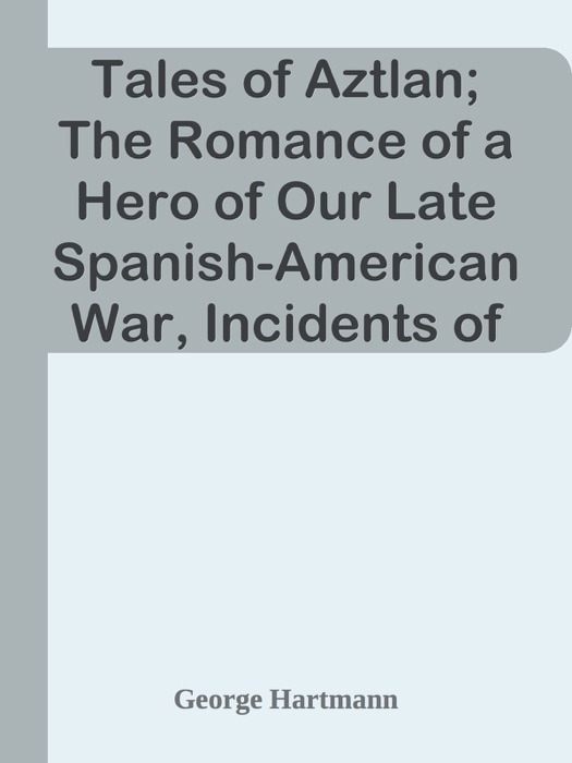 Tales of Aztlan; The Romance of a Hero of Our Late Spanish-American War, Incidents of Interest from the Life of a Western Pioneer and Other Tales