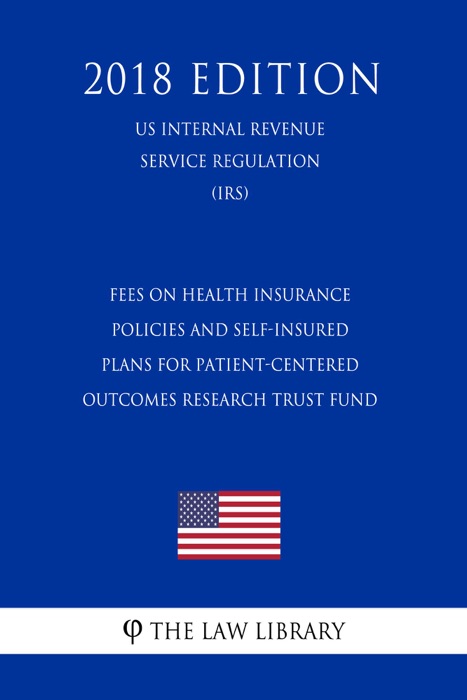 Fees on Health Insurance Policies and Self-Insured Plans for Patient-Centered Outcomes Research Trust Fund (US Internal Revenue Service Regulation) (IRS) (2018 Edition)