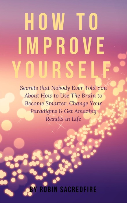 How to Improve Yourself: Secrets that Nobody Ever Told You about How to Use The Brain to Become Smarter, Change Your Paradigms and Get Amazing Results in Life