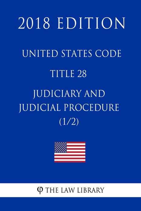 United States Code - Title 28 - Judiciary and Judicial Procedure (1/2) (2018 Edition)