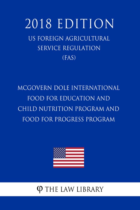 McGovern Dole International Food for Education and Child Nutrition Program and Food for Progress Program (US Foreign Agricultural Service Regulation) (FAS) (2018 Edition)