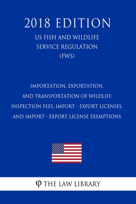 Importation, Exportation, and Transportation of Wildlife - Inspection Fees, Import - Export Licenses, and Import - Export License Exemptions (US Fish and Wildlife Service Regulation) (FWS) (2018 Edition)