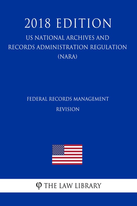 Federal Records Management - Revision (US National Archives and Records Administration Regulation) (NARA) (2018 Edition)