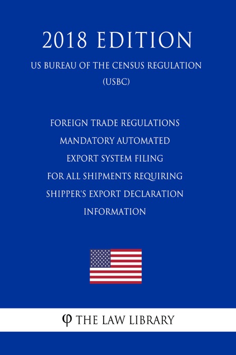 Foreign Trade Regulations - Mandatory Automated Export System Filing for all Shipments Requiring Shipper's Export Declaration Information (US Bureau of the Census Regulation) (USBC) (2018 Edition)