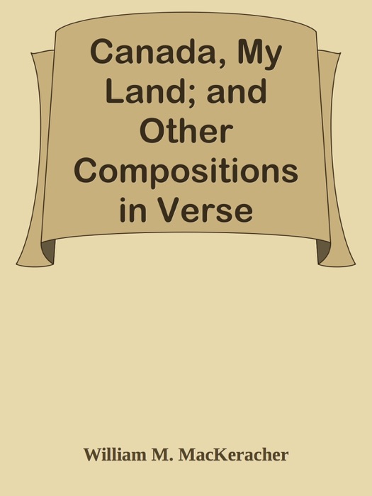 Canada, My Land; and Other Compositions in Verse