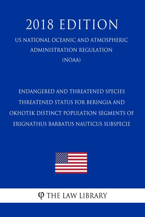 Endangered and Threatened Species - Threatened Status for Beringia and Okhotsk Distinct Population Segments of Erignathus barbatus nauticus Subspecie (US National Oceanic and Atmospheric Administration Regulation) (NOAA) (2018 Edition)
