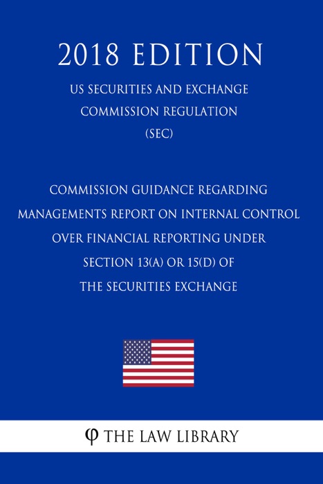 Commission Guidance Regarding Managements Report on Internal Control Over Financial Reporting Under Section 13(a) or 15(d) of the Securities Exchange (US Securities and Exchange Commission Regulation) (SEC) (2018 Edition)