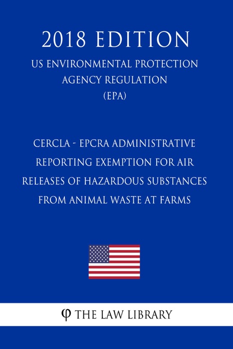 CERCLA - EPCRA Administrative Reporting Exemption for Air Releases of Hazardous Substances From Animal Waste at Farms (US Environmental Protection Agency Regulation) (EPA) (2018 Edition)