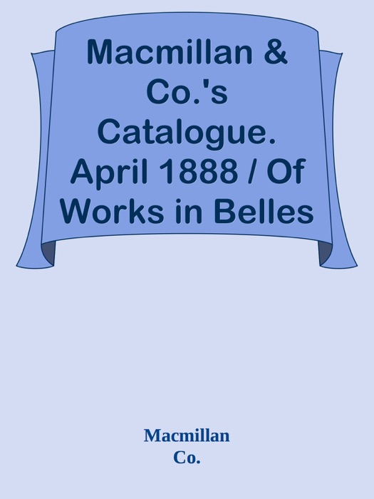 Macmillan & Co.'s Catalogue. April 1888 / Of Works in Belles Lettres, Including Poetry, Fiction, Etc.
