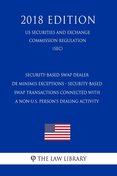 Security-Based Swap Dealer De Minimis Exceptions - Security-Based Swap Transactions Connected with a Non-U.S. Person's Dealing Activity (US Securities and Exchange Commission Regulation) (SEC) (2018 Edition)