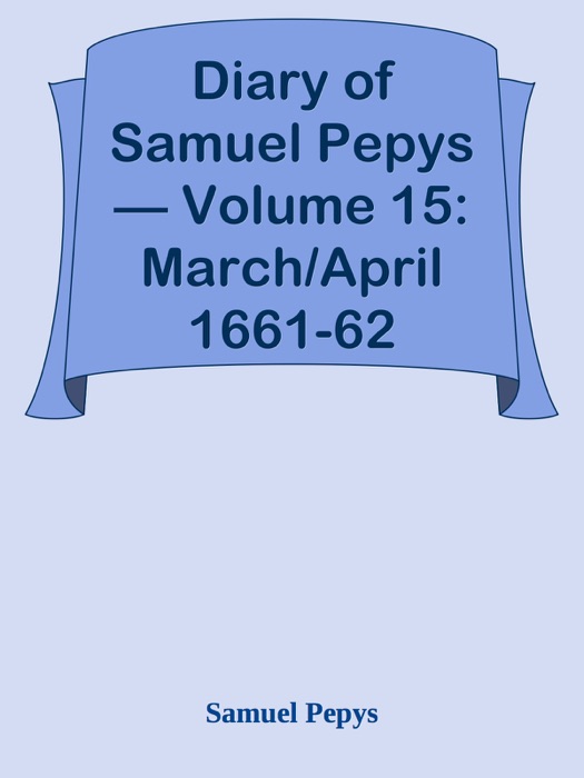 Diary of Samuel Pepys — Volume 15: March/April 1661-62