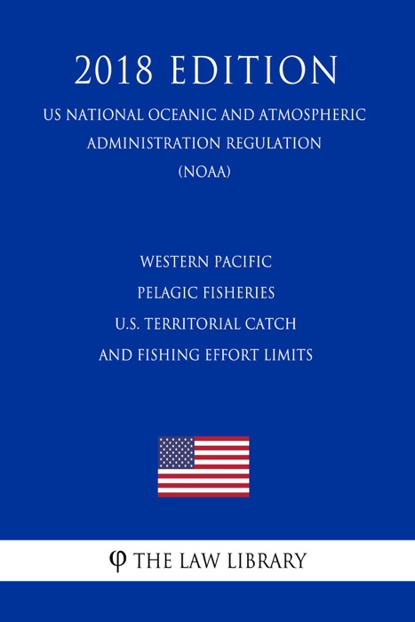 Western Pacific Pelagic Fisheries - U.S. Territorial Catch and Fishing Effort Limits (US National Oceanic and Atmospheric Administration Regulation) (NOAA) (2018 Edition)