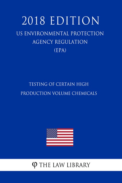Testing of Certain High Production Volume Chemicals (US Environmental Protection Agency Regulation) (EPA) (2018 Edition)