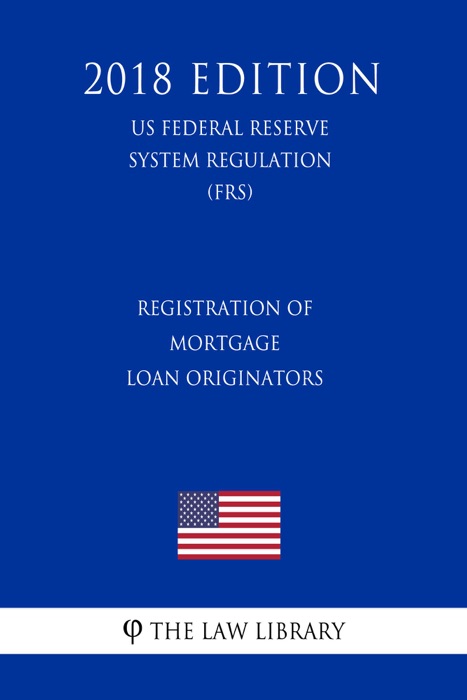 Registration of Mortgage Loan Originators (US Federal Reserve System Regulation) (FRS) (2018 Edition)