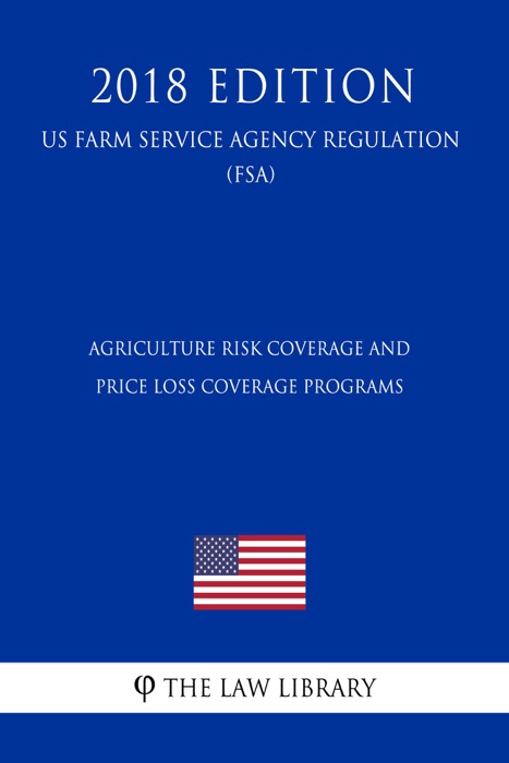 Agriculture Risk Coverage and Price Loss Coverage Programs (US Farm Service Agency Regulation) (FSA) (2018 Edition)