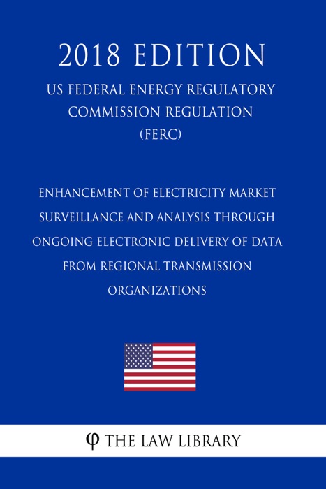 Enhancement of Electricity Market Surveillance and Analysis through Ongoing Electronic Delivery of Data from Regional Transmission Organizations (US Federal Energy Regulatory Commission Regulation) (FERC) (2018 Edition)