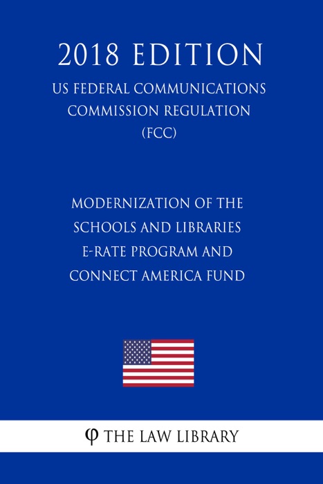 Modernization of the Schools and Libraries E-rate Program and Connect America Fund (US Federal Communications Commission Regulation) (FCC) (2018 Edition)