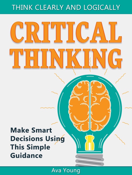 Critical Thinking  Think Clearly and Logically: Make Smart Decisions Using This Simple Guidance