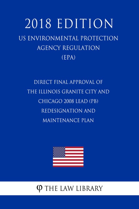 Direct Final Approval of the Illinois Granite City and Chicago 2008 Lead (Pb) Redesignation and Maintenance Plan (US Environmental Protection Agency Regulation) (EPA) (2018 Edition)
