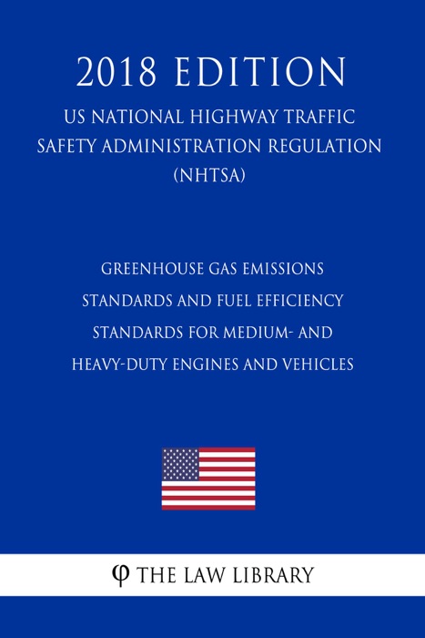 Greenhouse Gas Emissions Standards and Fuel Efficiency Standards for Medium- and Heavy-Duty Engines and Vehicles (US National Highway Traffic Safety Administration Regulation) (NHTSA) (2018 Edition)