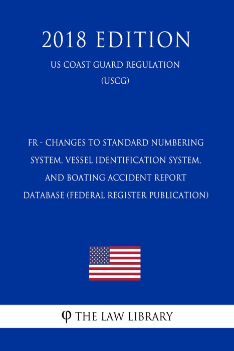 FR - Changes to Standard Numbering System, Vessel Identification System, and Boating Accident Report Database (Federal Register Publication) (US Coast Guard Regulation) (USCG) (2018 Edition)