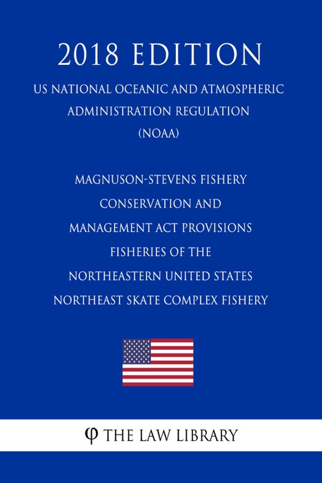 Magnuson-Stevens Fishery Conservation and Management Act Provisions - Fisheries of the Northeastern United States - Northeast Skate Complex Fishery (US National Oceanic and Atmospheric Administration Regulation) (NOAA) (2018 Edition)