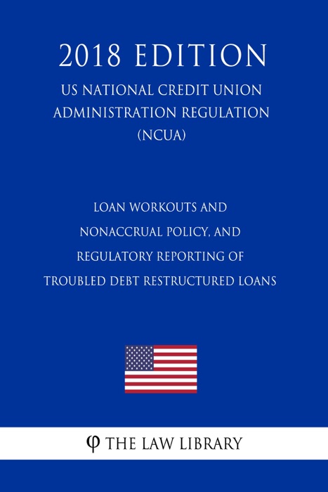 Loan Workouts and Nonaccrual Policy, and Regulatory Reporting of Troubled Debt Restructured Loans (US National Credit Union Administration Regulation) (NCUA) (2018 Edition)