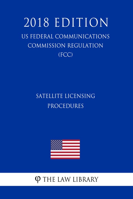 Satellite Licensing Procedures (US Federal Communications Commission Regulation) (FCC) (2018 Edition)