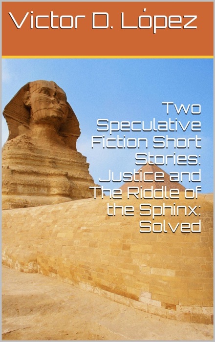 Two Speculative Fiction Short Stories: Justice and The Riddle of the Sphinx: Solved