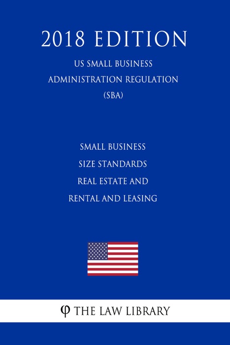 Small Business Size Standards - Real Estate and Rental and Leasing (US Small Business Administration Regulation) (SBA) (2018 Edition)