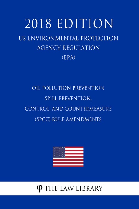 Oil Pollution Prevention - Spill Prevention, Control, and Countermeasure (SPCC) Rule-Amendments (US Environmental Protection Agency Regulation) (EPA) (2018 Edition)