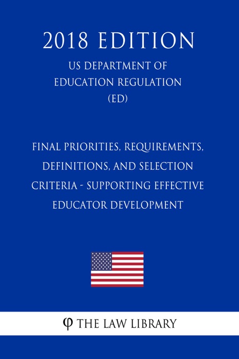 Final Priorities, Requirements, Definitions, and Selection Criteria - Supporting Effective Educator Development (US Department of Education Regulation) (ED) (2018 Edition)