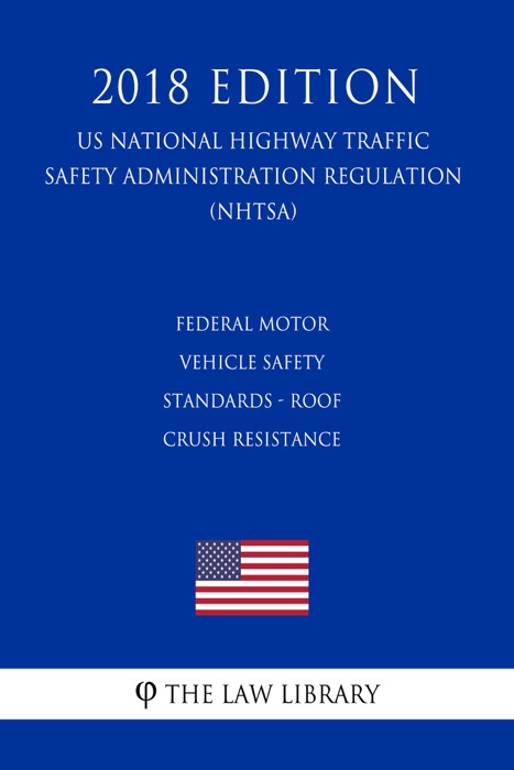 Federal Motor Vehicle Safety Standards - Roof Crush Resistance (US National Highway Traffic Safety Administration Regulation) (NHTSA) (2018 Edition)