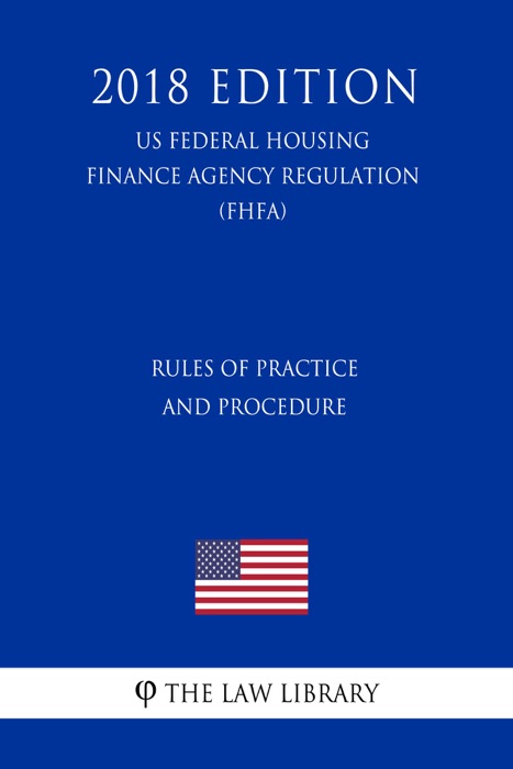 Rules of Practice and Procedure (US Federal Housing Finance Agency Regulation) (FHFA) (2018 Edition)