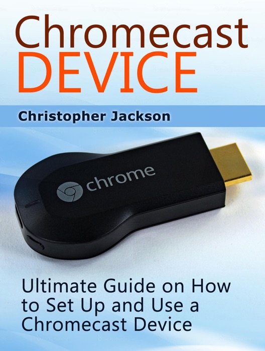 Chromecast Device: Ultimate Guide on How to Set Up and Use a Chromecast Device