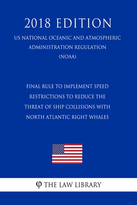 Final Rule to Implement Speed Restrictions to Reduce the Threat of Ship Collisions with North Atlantic Right Whales (US National Oceanic and Atmospheric Administration Regulation) (NOAA) (2018 Edition)