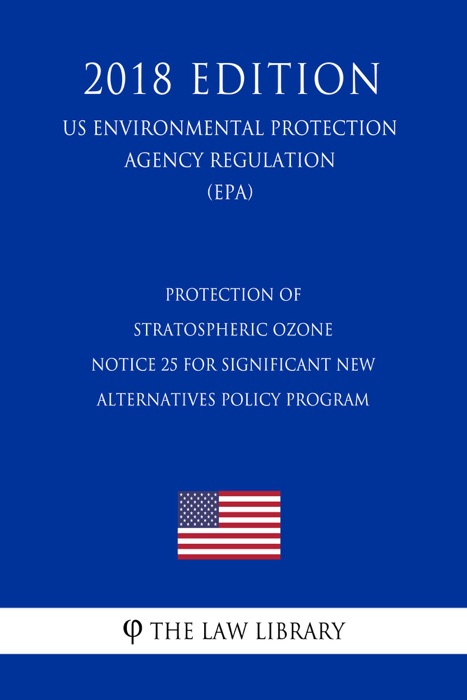 Protection of Stratospheric Ozone - Notice 25 for Significant New Alternatives Policy Program (US Environmental Protection Agency Regulation) (EPA) (2018 Edition)