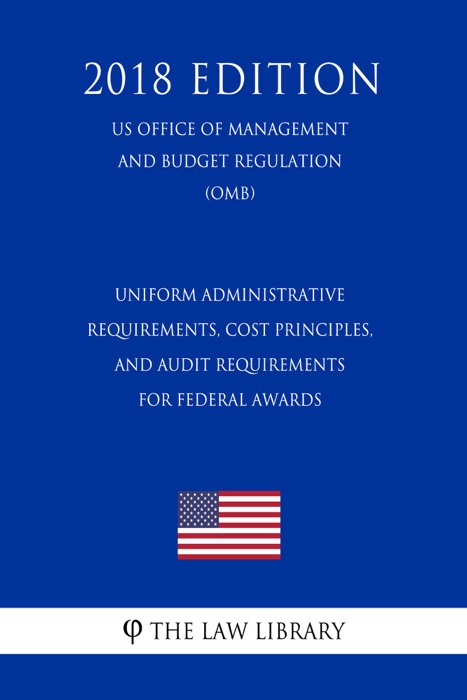 Uniform Administrative Requirements, Cost Principles, and Audit Requirements for Federal Awards (US Office of Management and Budget Regulation) (OMB) (2018 Edition)