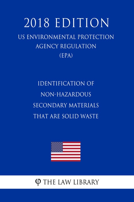 Identification of Non-Hazardous Secondary Materials that are Solid Waste (US Environmental Protection Agency Regulation) (EPA) (2018 Edition)