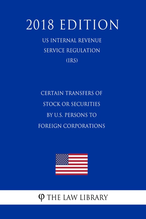 Certain Transfers of Stock or Securities by U.S. Persons to Foreign Corporations (US Internal Revenue Service Regulation) (IRS) (2018 Edition)