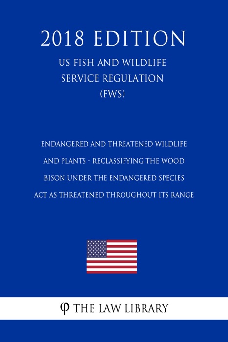 Endangered and Threatened Wildlife and Plants - Reclassifying the Wood Bison Under the Endangered Species Act as Threatened Throughout Its Range (US Fish and Wildlife Service Regulation) (FWS) (2018 Edition)