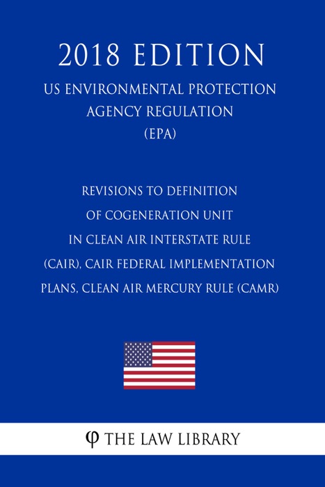 Revisions to Definition of Cogeneration Unit in Clean Air Interstate Rule (CAIR), CAIR Federal Implementation Plans, Clean Air Mercury Rule (CAMR) (US Environmental Protection Agency Regulation) (EPA) (2018 Edition)