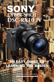 Sony Cyber Shot Dsc Rx10 Iv: An Easy Guide to Learning Basics