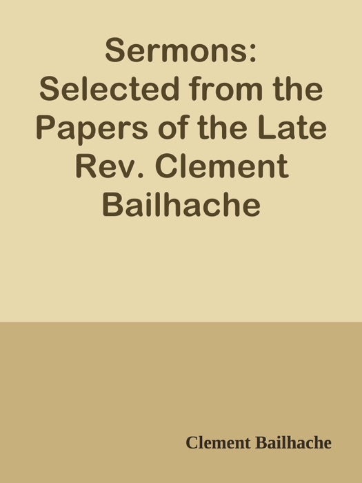 Sermons: Selected from the Papers of the Late Rev. Clement Bailhache