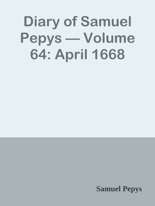 Diary of Samuel Pepys — Volume 64: April 1668