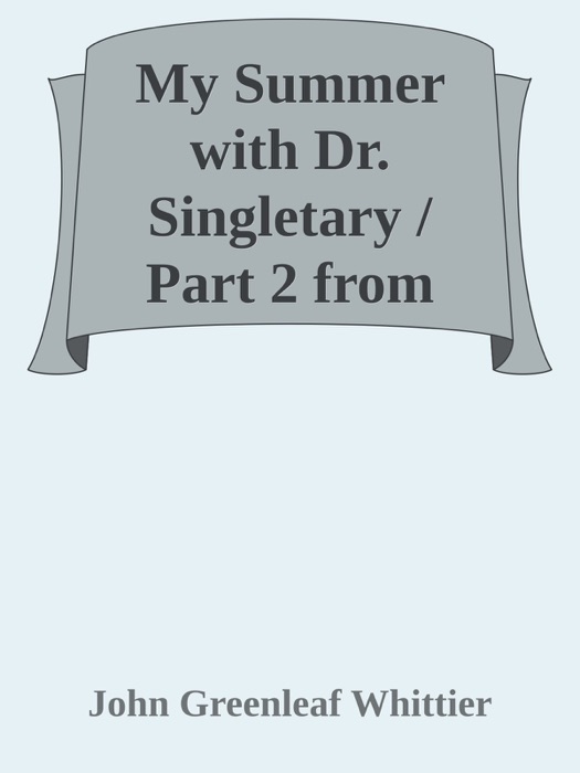 My Summer with Dr. Singletary / Part 2 from Volume V of The Works of John Greenleaf Whittier